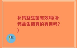 补钙益生菌有效吗(补钙益生菌真的有用吗？)