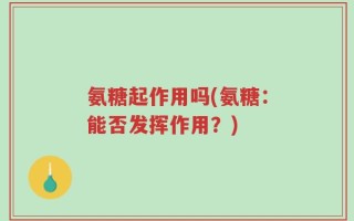 氨糖起作用吗(氨糖：能否发挥作用？)