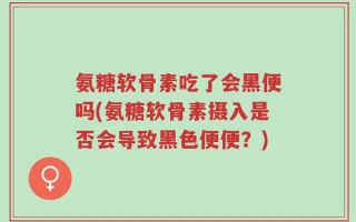 氨糖软骨素吃了会黑便吗(氨糖软骨素摄入是否会导致黑色便便？)