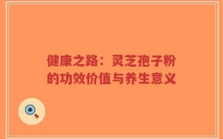 健康之路：灵芝孢子粉的功效价值与养生意义