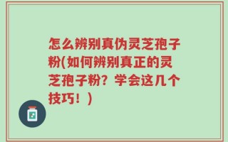 怎么辨别真伪灵芝孢子粉(如何辨别真正的灵芝孢子粉？学会这几个技巧！)