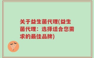 关于益生菌代理(益生菌代理：选择适合您需求的最佳品牌)