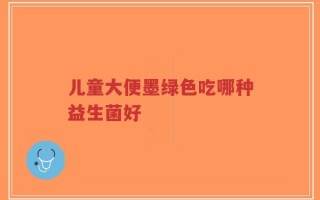 儿童大便墨绿色吃哪种益生菌好