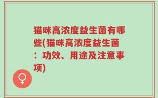 猫咪高浓度益生菌有哪些(猫咪高浓度益生菌：功效、用途及注意事项)