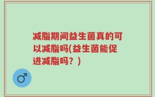 减脂期间益生菌真的可以减脂吗(益生菌能促进减脂吗？)