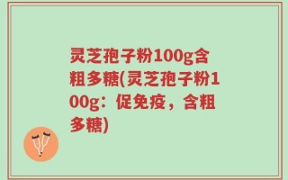 灵芝孢子粉100g含粗多糖(灵芝孢子粉100g：促免疫，含粗多糖)