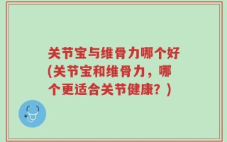 关节宝与维骨力哪个好(关节宝和维骨力，哪个更适合关节健康？)