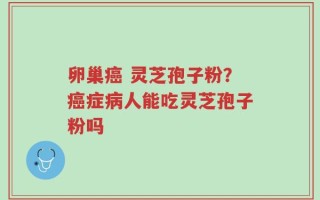卵巢癌 灵芝孢子粉？癌症病人能吃灵芝孢子粉吗