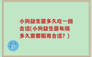 小狗益生菌多久吃一回合适(小狗益生菌每隔多久需要服用合适？)