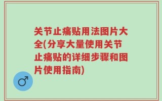 关节止痛贴用法图片大全(分享大量使用关节止痛贴的详细步骤和图片使用指南)