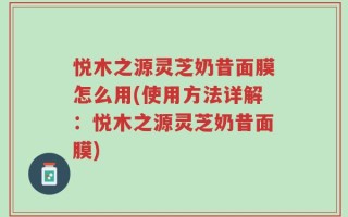 悦木之源灵芝奶昔面膜怎么用(使用方法详解：悦木之源灵芝奶昔面膜)