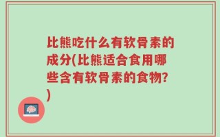比熊吃什么有软骨素的成分(比熊适合食用哪些含有软骨素的食物？)