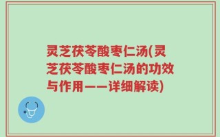 灵芝茯苓酸枣仁汤(灵芝茯苓酸枣仁汤的功效与作用——详细解读)