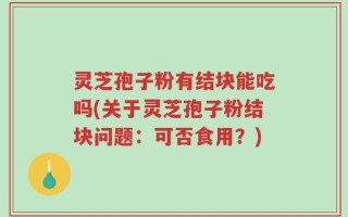 灵芝孢子粉有结块能吃吗(关于灵芝孢子粉结块问题：可否食用？)