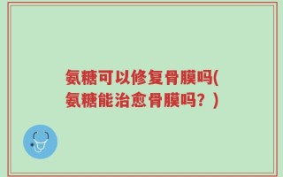氨糖可以修复骨膜吗(氨糖能治愈骨膜吗？)