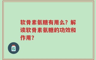 软骨素氨糖有用么？解读软骨素氨糖的功效和作用？