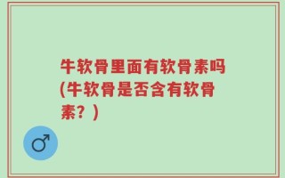 牛软骨里面有软骨素吗(牛软骨是否含有软骨素？)