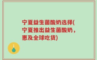 宁夏益生菌酸奶选择(宁夏推出益生菌酸奶，惠及全球吃货)