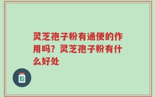 灵芝孢子粉有通便的作用吗？灵芝孢子粉有什么好处