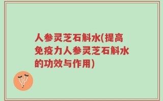 人参灵芝石斛水(提高免疫力人参灵芝石斛水的功效与作用)