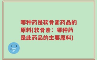 哪种药是软骨素药品的原料(软骨素：哪种药是此药品的主要原料)