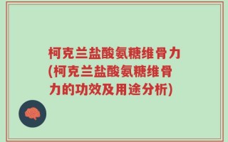 柯克兰盐酸氨糖维骨力(柯克兰盐酸氨糖维骨力的功效及用途分析)