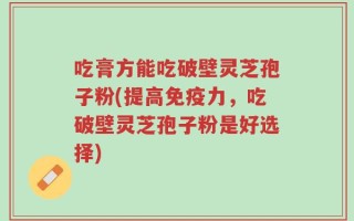 吃膏方能吃破壁灵芝孢子粉(提高免疫力，吃破壁灵芝孢子粉是好选择)