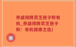 养盛得牌灵芝孢子粉有机_养盛得牌灵芝孢子粉：有机健康之选)
