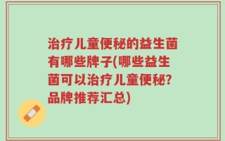 治疗儿童便秘的益生菌有哪些牌子(哪些益生菌可以治疗儿童便秘？品牌推荐汇总)