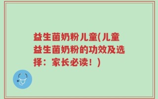 益生菌奶粉儿童(儿童益生菌奶粉的功效及选择：家长必读！)