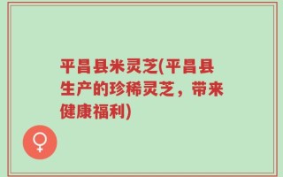平昌县米灵芝(平昌县生产的珍稀灵芝，带来健康福利)