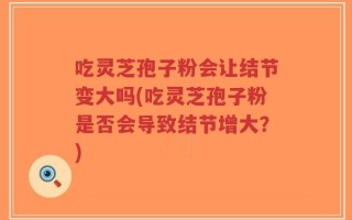 吃灵芝孢子粉会让结节变大吗(吃灵芝孢子粉是否会导致结节增大？)