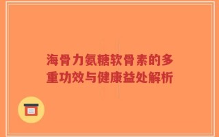 海骨力氨糖软骨素的多重功效与健康益处解析