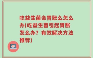吃益生菌会胃胀么怎么办(吃益生菌引起胃胀怎么办？有效解决方法推荐)