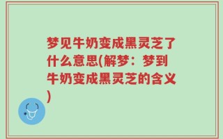 梦见牛奶变成黑灵芝了什么意思(解梦：梦到牛奶变成黑灵芝的含义)