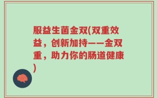 服益生菌金双(双重效益，创新加持——金双重，助力你的肠道健康)