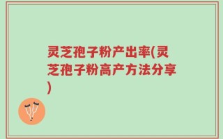 灵芝孢子粉产出率(灵芝孢子粉高产方法分享)