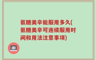 氨糖美辛能服用多久(氨糖美辛可连续服用时间和用法注意事项)