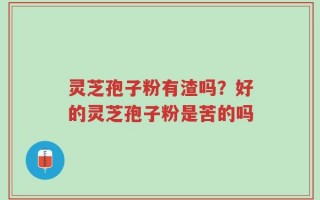 灵芝孢子粉有渣吗？好的灵芝孢子粉是苦的吗