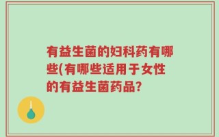 有益生菌的妇科药有哪些(有哪些适用于女性的有益生菌药品？