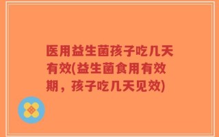 医用益生菌孩子吃几天有效(益生菌食用有效期，孩子吃几天见效)