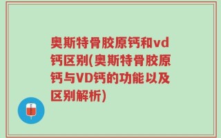 奥斯特骨胶原钙和vd钙区别(奥斯特骨胶原钙与VD钙的功能以及区别解析)