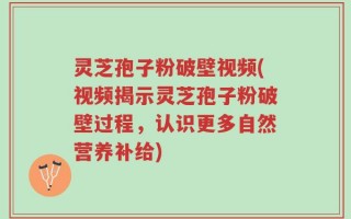 灵芝孢子粉破壁视频(视频揭示灵芝孢子粉破壁过程，认识更多自然营养补给)