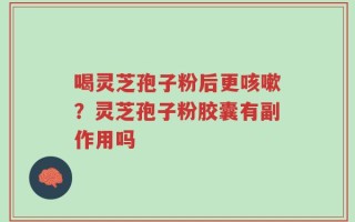 喝灵芝孢子粉后更咳嗽？灵芝孢子粉胶囊有副作用吗