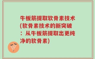 牛板筋提取软骨素技术(软骨素技术的新突破：从牛板筋提取出更纯净的软骨素)