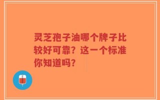 灵芝孢子油哪个牌子比较好可靠？这一个标准你知道吗？