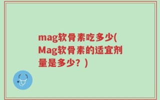 mag软骨素吃多少(Mag软骨素的适宜剂量是多少？)
