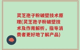 灵芝孢子粉破壁技术原理(灵芝孢子粉破壁技术及作用解析，指导消费者更好地了解产品)