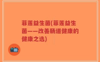 菲莲益生菌(菲莲益生菌——改善肠道健康的健康之选)