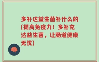 多补达益生菌补什么的(提高免疫力！多补充达益生菌，让肠道健康无忧)